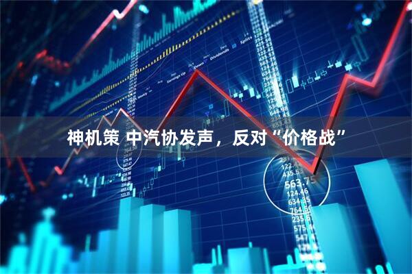 神机策 中汽协发声，反对“价格战”