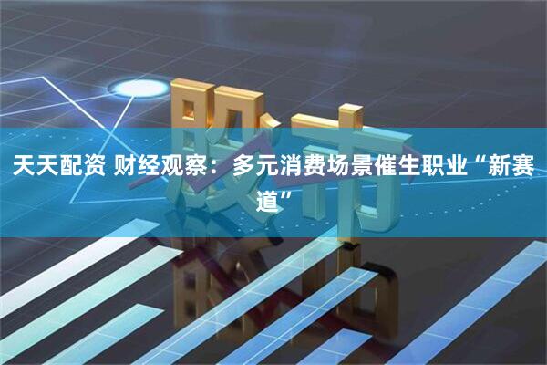 天天配资 财经观察：多元消费场景催生职业“新赛道”