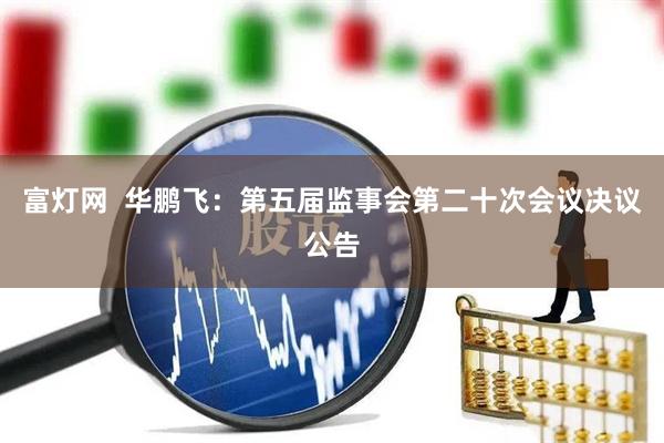 富灯网  华鹏飞：第五届监事会第二十次会议决议公告