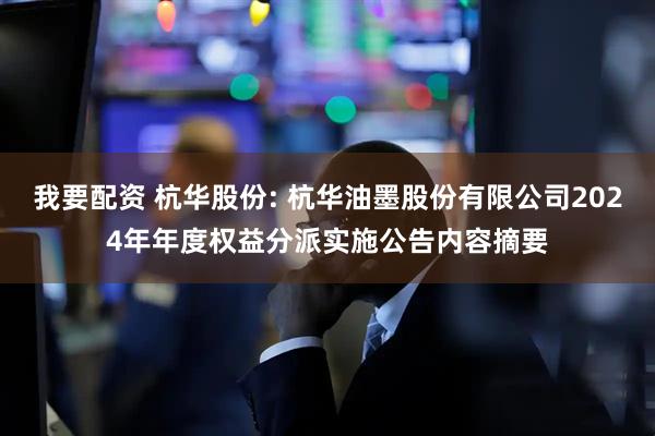 我要配资 杭华股份: 杭华油墨股份有限公司2024年年度权益分派实施公告内容摘要