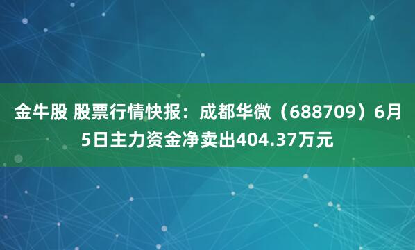 金牛股 股票行情快报：成都华微（688709）6月5日主力资金净卖出404.37万元