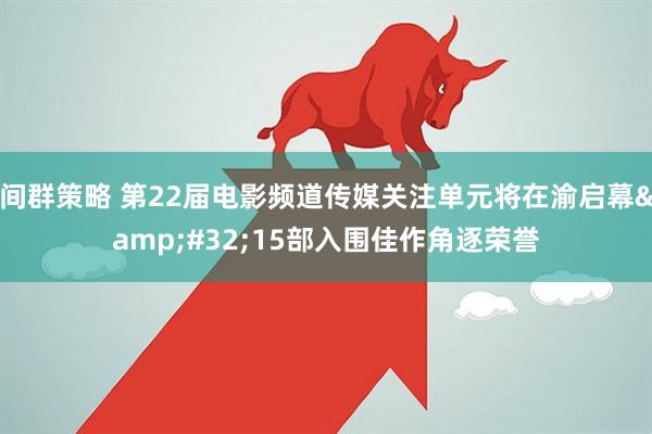 间群策略 第22届电影频道传媒关注单元将在渝启幕&#32;15部入围佳作角逐荣誉