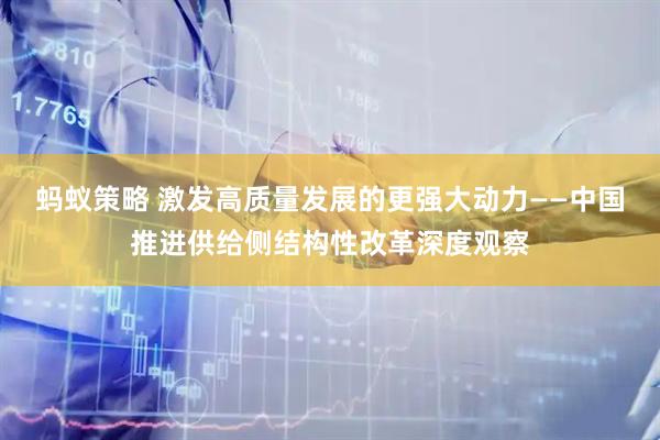 蚂蚁策略 激发高质量发展的更强大动力——中国推进供给侧结构性改革深度观察