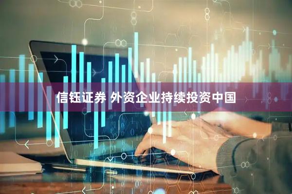 信钰证券 外资企业持续投资中国