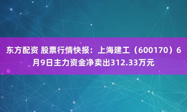 东方配资 股票行情快报：上海建工（600170）6月9日主力资金净卖出312.33万元