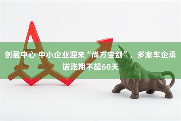 创盈中心 中小企业迎来“尚方宝剑”，多家车企承诺账期不超60天