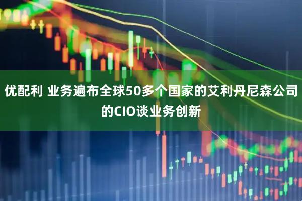 优配利 业务遍布全球50多个国家的艾利丹尼森公司的CIO谈业务创新