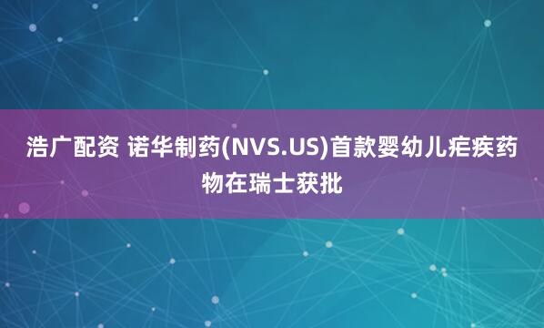 浩广配资 诺华制药(NVS.US)首款婴幼儿疟疾药物在瑞士获批
