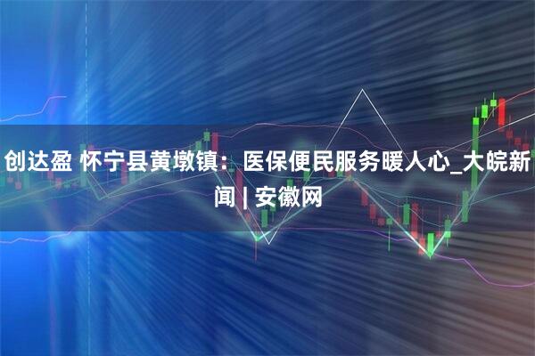 创达盈 怀宁县黄墩镇：医保便民服务暖人心_大皖新闻 | 安徽网