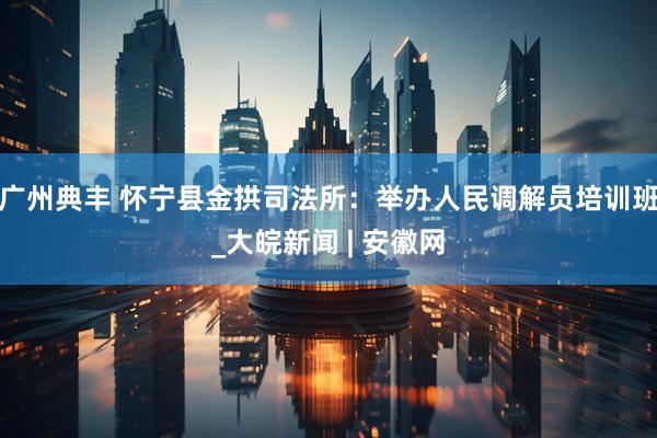 广州典丰 怀宁县金拱司法所：举办人民调解员培训班_大皖新闻 | 安徽网