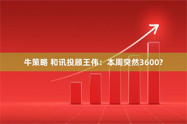 牛策略 和讯投顾王伟：本周突然3600?