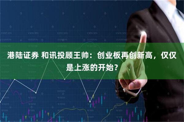 港陆证券 和讯投顾王帅：创业板再创新高，仅仅是上涨的开始？