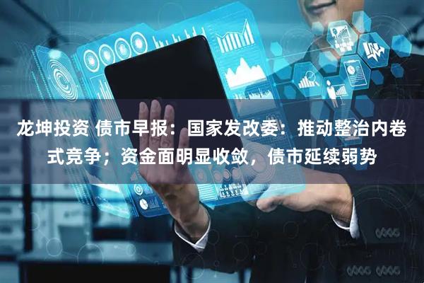 龙坤投资 债市早报：国家发改委：推动整治内卷式竞争；资金面明显收敛，债市延续弱势
