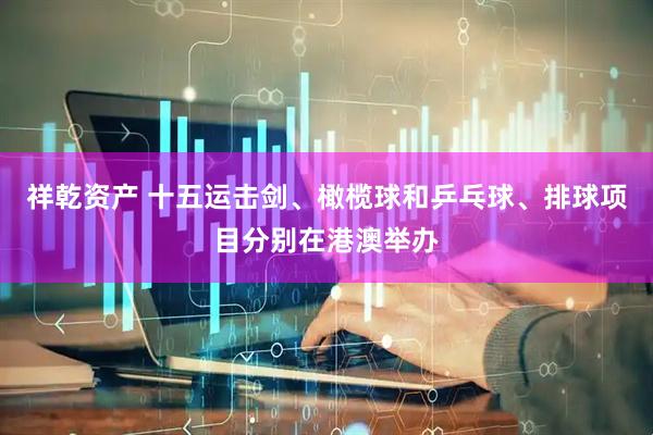 祥乾资产 十五运击剑、橄榄球和乒乓球、排球项目分别在港澳举办