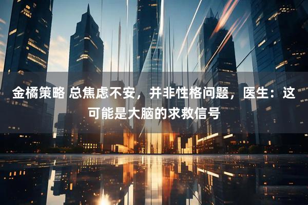 金橘策略 总焦虑不安，并非性格问题，医生：这可能是大脑的求救信号