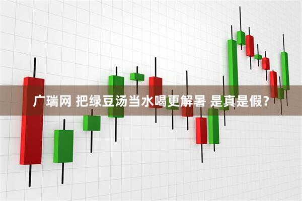 广瑞网 把绿豆汤当水喝更解暑 是真是假？