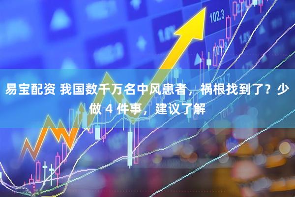 易宝配资 我国数千万名中风患者，祸根找到了？少做 4 件事，建议了解