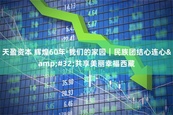 天盈资本 辉煌60年·我们的家园｜民族团结心连心&#32;共享美丽幸福西藏