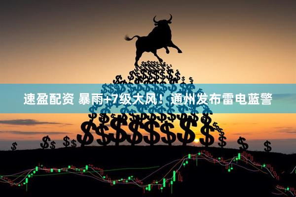 速盈配资 暴雨+7级大风！通州发布雷电蓝警