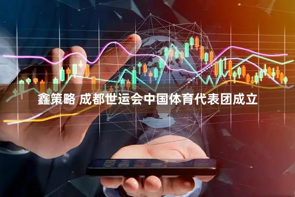 鑫策略 成都世运会中国体育代表团成立