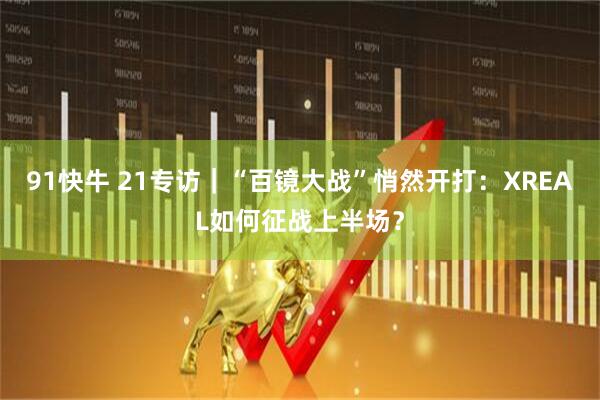 91快牛 21专访｜“百镜大战”悄然开打：XREAL如何征战上半场？