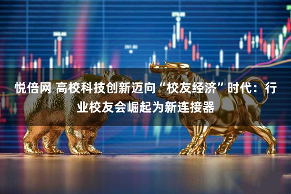 悦倍网 高校科技创新迈向“校友经济”时代：行业校友会崛起为新连接器