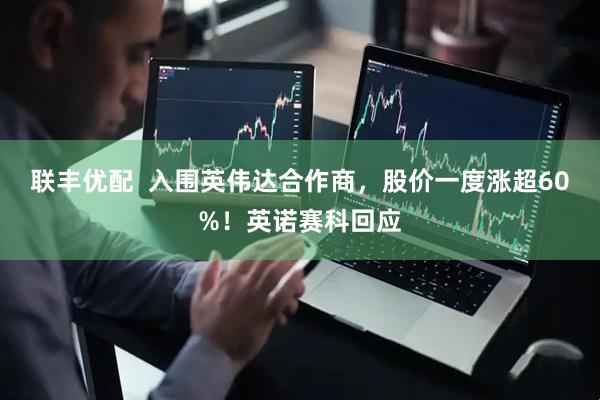 联丰优配  入围英伟达合作商，股价一度涨超60%！英诺赛科回应