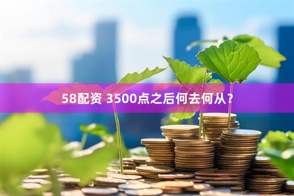 58配资 3500点之后何去何从？