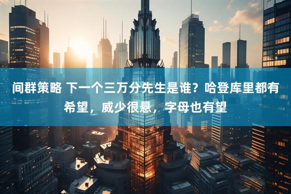间群策略 下一个三万分先生是谁？哈登库里都有希望，威少很悬，字母也有望