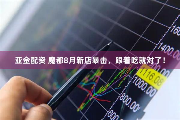 亚金配资 魔都8月新店暴击，跟着吃就对了！
