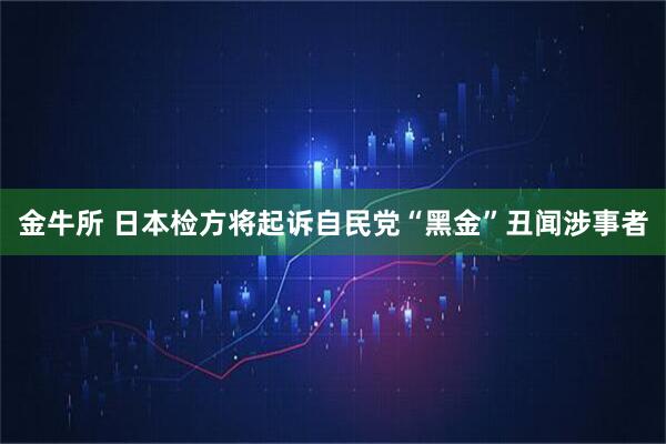 金牛所 日本检方将起诉自民党“黑金”丑闻涉事者