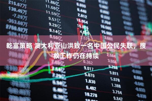 乾富策略 澳大利亚山洪致一名中国公民失联，搜救工作仍在持续