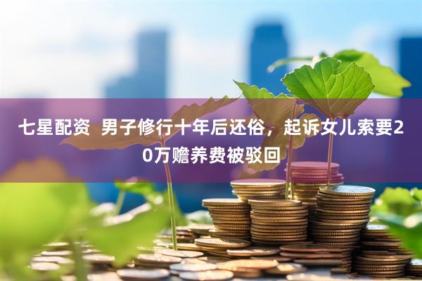 七星配资  男子修行十年后还俗，起诉女儿索要20万赡养费被驳回