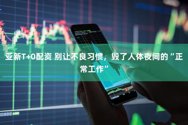 亚新T+0配资 别让不良习惯，毁了人体夜间的“正常工作”