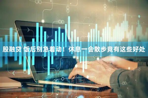 股融贷 饭后别急着动！休息一会散步竟有这些好处