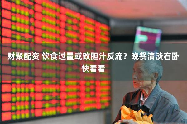 财聚配资 饮食过量或致胆汁反流？晚餐清淡右卧快看看
