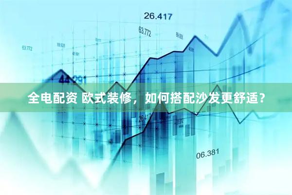 全电配资 欧式装修，如何搭配沙发更舒适？