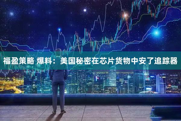 福盈策略 爆料：美国秘密在芯片货物中安了追踪器