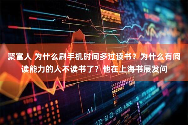 聚富人 为什么刷手机时间多过读书？为什么有阅读能力的人不读书了？他在上海书展发问