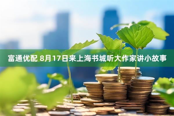 富通优配 8月17日来上海书城听大作家讲小故事