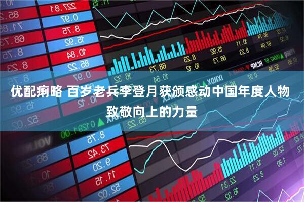 优配痢略 百岁老兵李登月获颁感动中国年度人物 致敬向上的力量