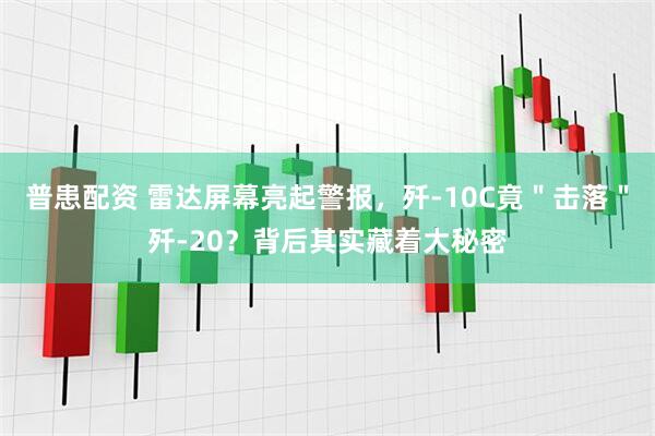 普患配资 雷达屏幕亮起警报，歼-10C竟＂击落＂歼-20？背后其实藏着大秘密