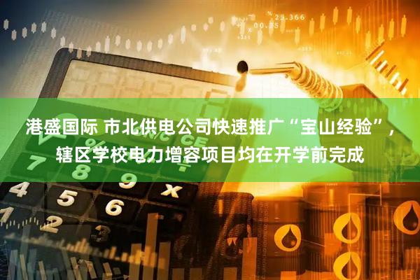 港盛国际 市北供电公司快速推广“宝山经验”，辖区学校电力增容项目均在开学前完成