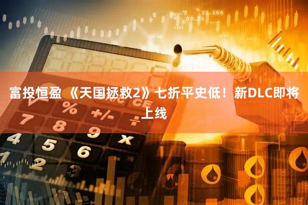 富投恒盈 《天国拯救2》七折平史低！新DLC即将上线
