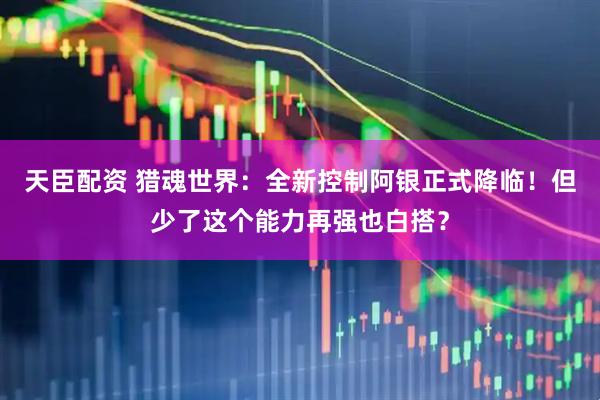 天臣配资 猎魂世界：全新控制阿银正式降临！但少了这个能力再强也白搭？