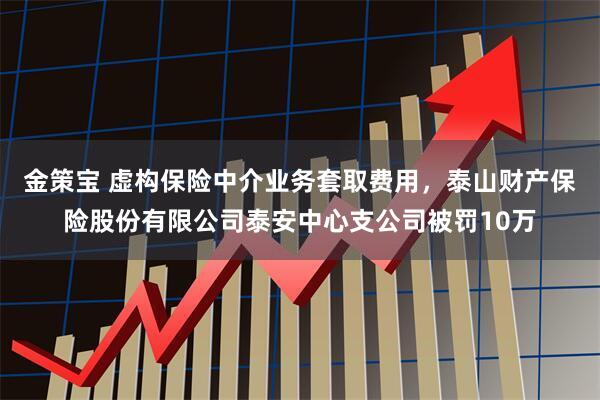金策宝 虚构保险中介业务套取费用，泰山财产保险股份有限公司泰安中心支公司被罚10万