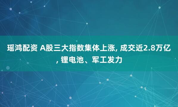 瑶鸿配资 A股三大指数集体上涨, 成交近2.8万亿, 锂电池、军工发力