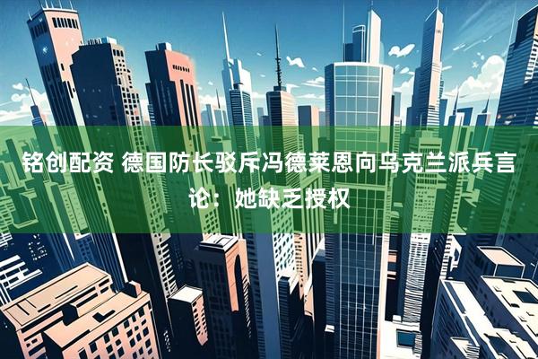 铭创配资 德国防长驳斥冯德莱恩向乌克兰派兵言论：她缺乏授权