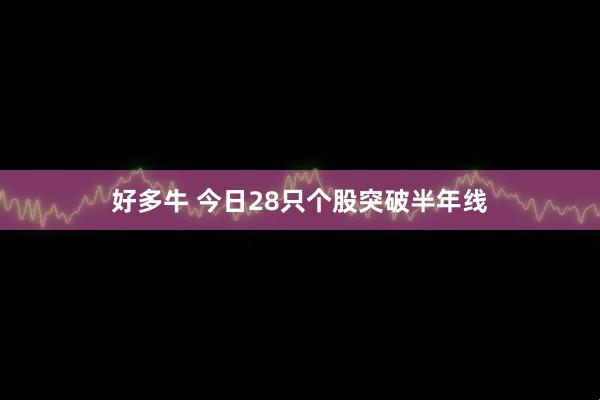 好多牛 今日28只个股突破半年线