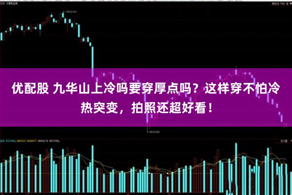 优配股 九华山上冷吗要穿厚点吗？这样穿不怕冷热突变，拍照还超好看！